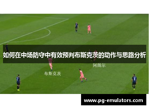 如何在中场防守中有效预判布斯克茨的动作与思路分析