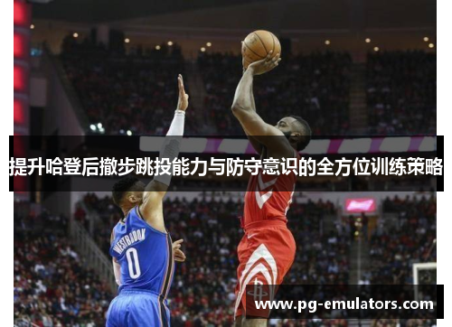提升哈登后撤步跳投能力与防守意识的全方位训练策略
