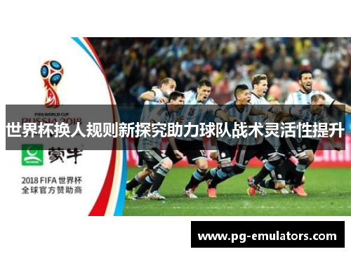 世界杯换人规则新探究助力球队战术灵活性提升