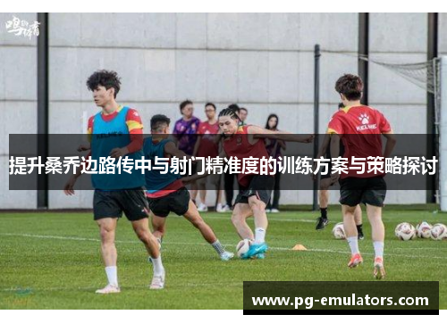 提升桑乔边路传中与射门精准度的训练方案与策略探讨