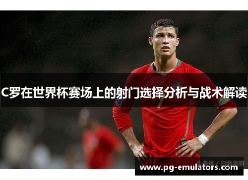 C罗在世界杯赛场上的射门选择分析与战术解读