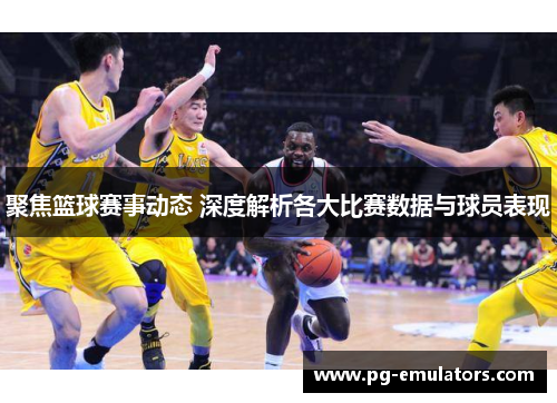 聚焦篮球赛事动态 深度解析各大比赛数据与球员表现