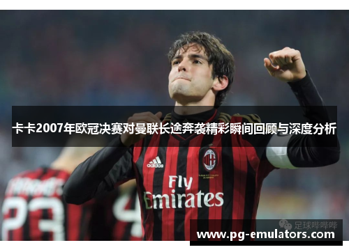 卡卡2007年欧冠决赛对曼联长途奔袭精彩瞬间回顾与深度分析