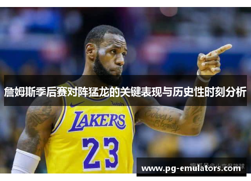 詹姆斯季后赛对阵猛龙的关键表现与历史性时刻分析