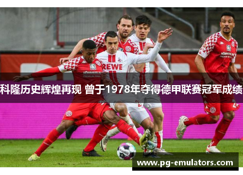 科隆历史辉煌再现 曾于1978年夺得德甲联赛冠军成绩