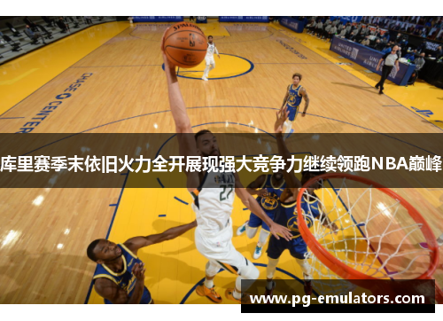库里赛季末依旧火力全开展现强大竞争力继续领跑NBA巅峰
