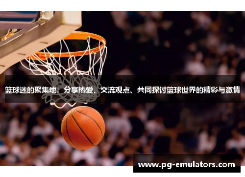 篮球迷的聚集地：分享热爱、交流观点、共同探讨篮球世界的精彩与激情