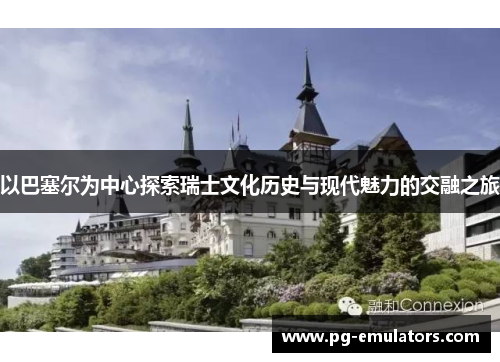 以巴塞尔为中心探索瑞士文化历史与现代魅力的交融之旅