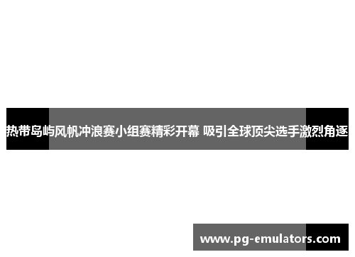 热带岛屿风帆冲浪赛小组赛精彩开幕 吸引全球顶尖选手激烈角逐