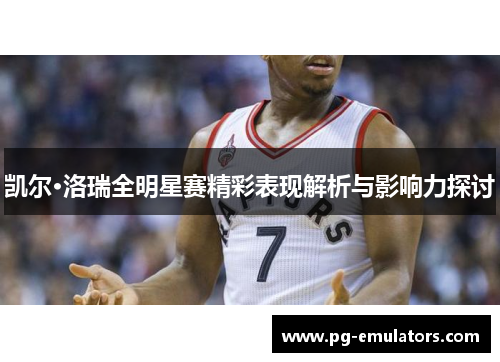 凯尔·洛瑞全明星赛精彩表现解析与影响力探讨
