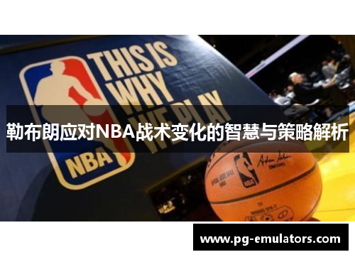 勒布朗应对NBA战术变化的智慧与策略解析