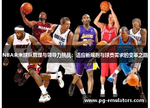 NBA未来球队管理与领导力挑战：适应新规则与球员需求的变革之路