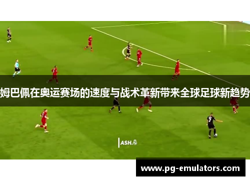 姆巴佩在奥运赛场的速度与战术革新带来全球足球新趋势