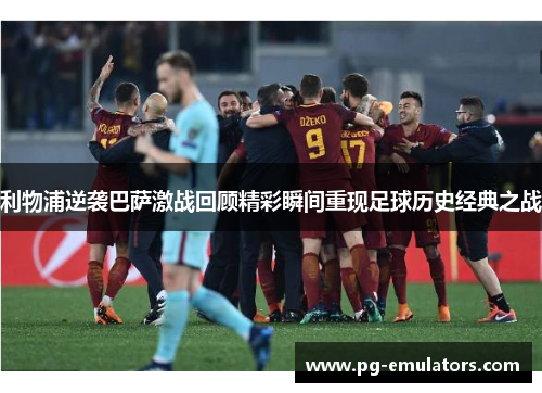 利物浦逆袭巴萨激战回顾精彩瞬间重现足球历史经典之战