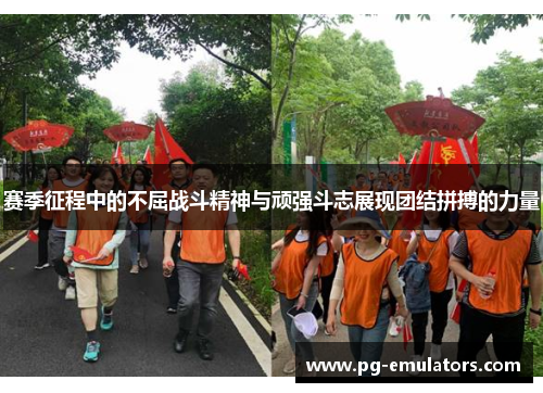 赛季征程中的不屈战斗精神与顽强斗志展现团结拼搏的力量
