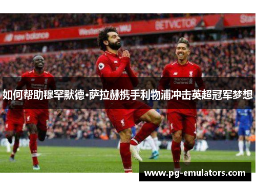如何帮助穆罕默德·萨拉赫携手利物浦冲击英超冠军梦想