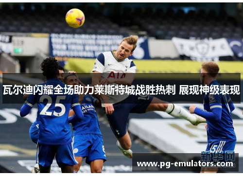 瓦尔迪闪耀全场助力莱斯特城战胜热刺 展现神级表现