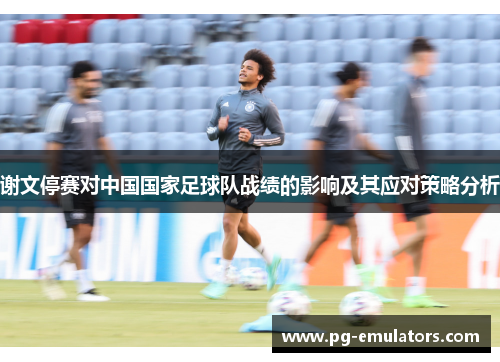 谢文停赛对中国国家足球队战绩的影响及其应对策略分析