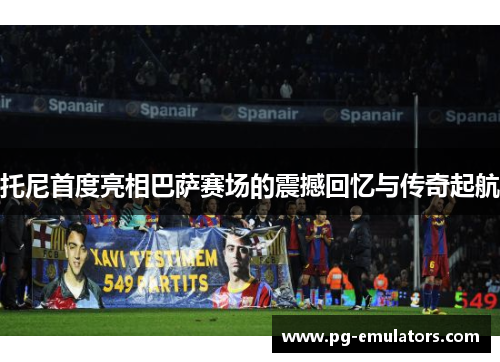 托尼首度亮相巴萨赛场的震撼回忆与传奇起航