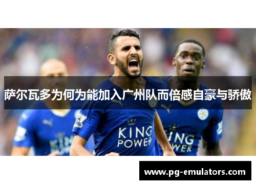 萨尔瓦多为何为能加入广州队而倍感自豪与骄傲