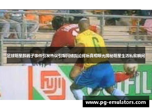 足球明星脱裤子事件引发热议引爆网络舆论背后真相曝光揭秘明星生活私密瞬间