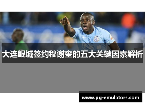 大连鲲城签约穆谢奎的五大关键因素解析