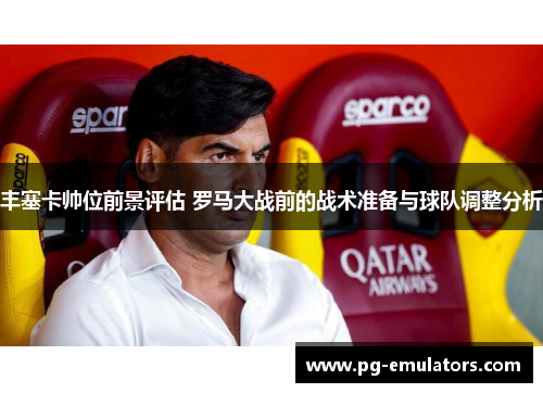 丰塞卡帅位前景评估 罗马大战前的战术准备与球队调整分析