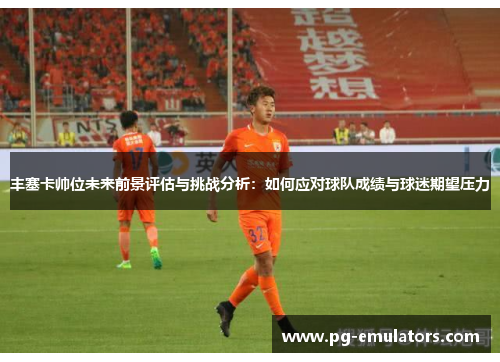 丰塞卡帅位未来前景评估与挑战分析：如何应对球队成绩与球迷期望压力