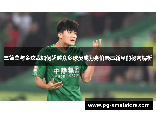三笘薰与金玟哉如何超越众多球员成为身价最高新星的秘密解析