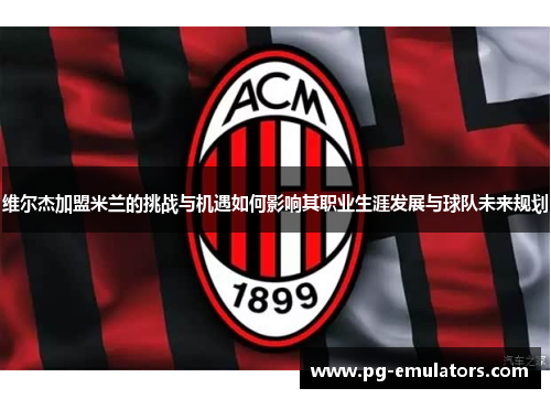 维尔杰加盟米兰的挑战与机遇如何影响其职业生涯发展与球队未来规划