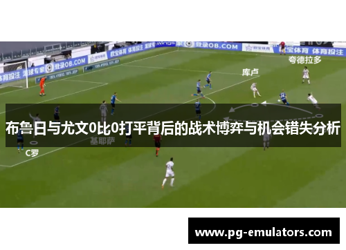 布鲁日与尤文0比0打平背后的战术博弈与机会错失分析