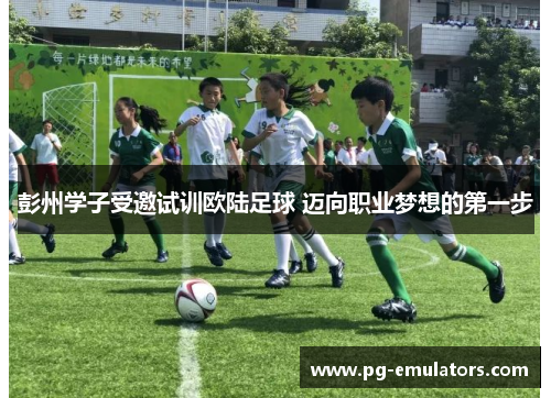 彭州学子受邀试训欧陆足球 迈向职业梦想的第一步