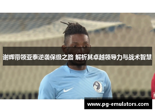 谢晖带领亚泰逆袭保级之路 解析其卓越领导力与战术智慧