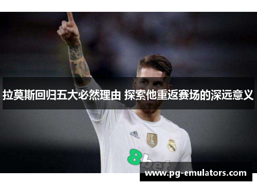 拉莫斯回归五大必然理由 探索他重返赛场的深远意义