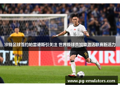 沙特足球签约帕雷德斯引关注 世界级球员加盟激活联赛新活力