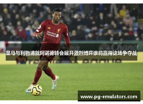 皇马与利物浦就阿诺德转会展开激烈博弈谁将赢得这场争夺战