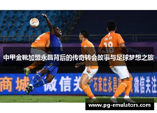 中甲金靴加盟永昌背后的传奇转会故事与足球梦想之旅