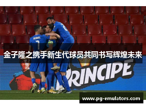 金子隆之携手新生代球员共同书写辉煌未来