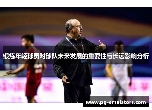 锻炼年轻球员对球队未来发展的重要性与长远影响分析