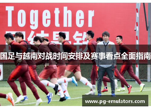 国足与越南对战时间安排及赛事看点全面指南