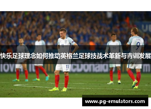 快乐足球理念如何推动英格兰足球技战术革新与青训发展