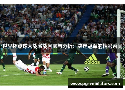 世界杯点球大战激战回顾与分析：决定冠军的精彩瞬间