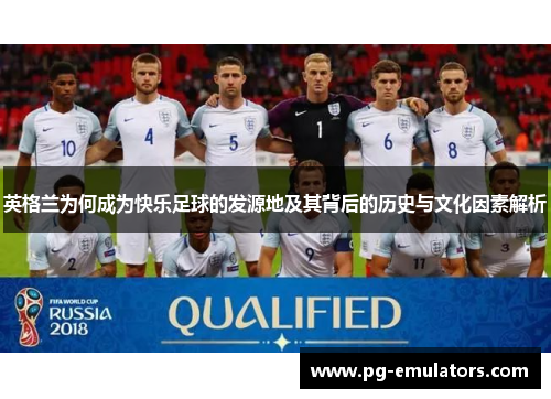 英格兰为何成为快乐足球的发源地及其背后的历史与文化因素解析