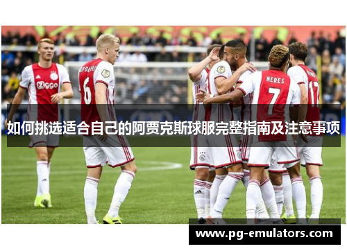 如何挑选适合自己的阿贾克斯球服完整指南及注意事项