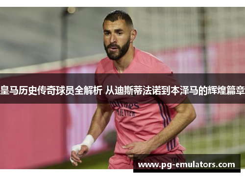 皇马历史传奇球员全解析 从迪斯蒂法诺到本泽马的辉煌篇章
