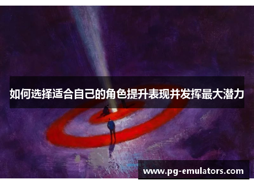 如何选择适合自己的角色提升表现并发挥最大潜力