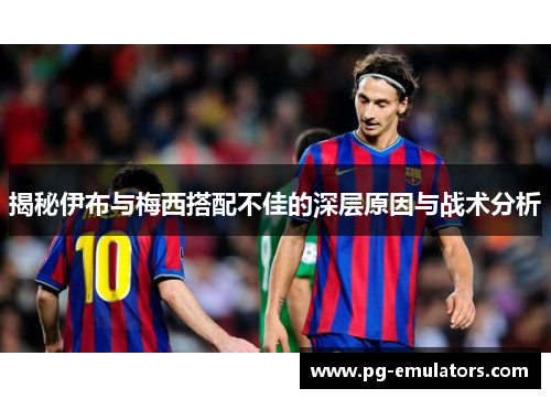 揭秘伊布与梅西搭配不佳的深层原因与战术分析