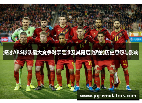 探讨ARS球队最大竞争对手是谁及其背后激烈的历史恩怨与影响