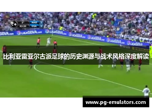比利亚雷亚尔古派足球的历史渊源与战术风格深度解读