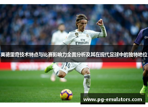 莫德里奇技术特点与比赛影响力全面分析及其在现代足球中的独特地位